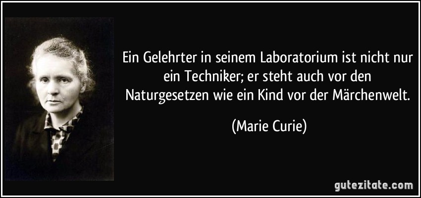 Ein Gelehrter in seinem Laboratorium ist nicht nur ein Techniker; er steht auch vor den Naturgesetzen wie ein Kind vor der Märchenwelt. (Marie Curie)