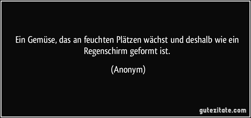 Ein Gemüse, das an feuchten Plätzen wächst und deshalb wie ein Regenschirm geformt ist. (Anonym)