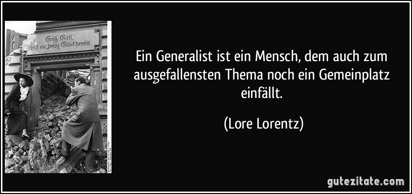 Ein Generalist ist ein Mensch, dem auch zum ausgefallensten Thema noch ein Gemeinplatz einfällt. (Lore Lorentz)