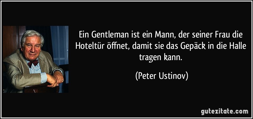 Ein Gentleman ist ein Mann, der seiner Frau die Hoteltür öffnet, damit sie das Gepäck in die Halle tragen kann. (Peter Ustinov)