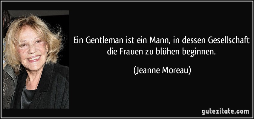Ein Gentleman ist ein Mann, in dessen Gesellschaft die Frauen zu blühen beginnen. (Jeanne Moreau)