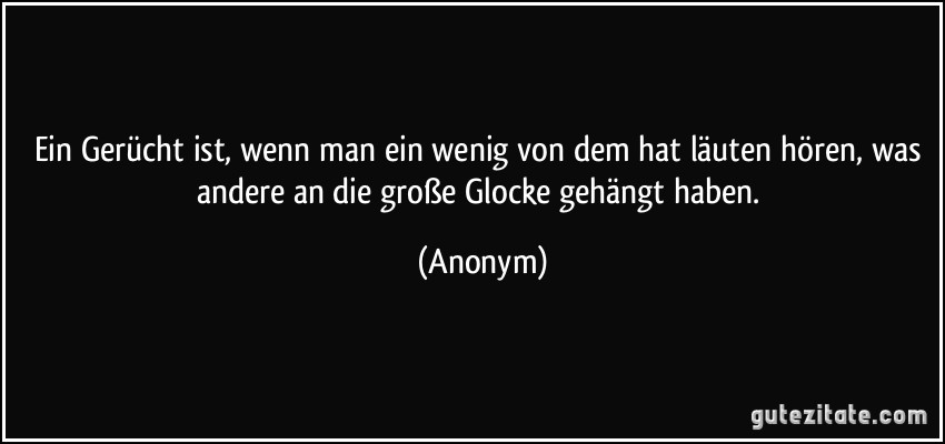 Ein Gerücht ist, wenn man ein wenig von dem hat läuten hören, was andere an die große Glocke gehängt haben. (Anonym)