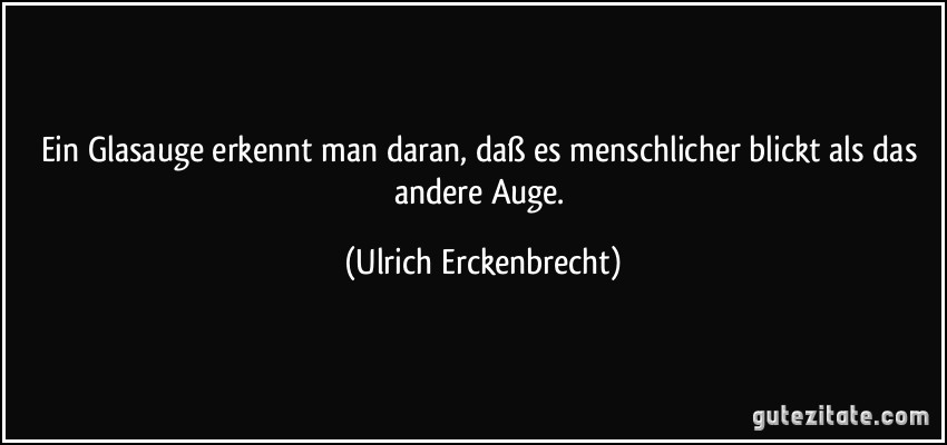 Ein Glasauge erkennt man daran, daß es menschlicher blickt als das andere Auge. (Ulrich Erckenbrecht)