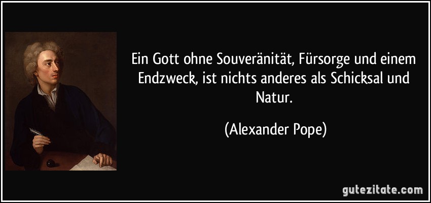Ein Gott ohne Souveränität, Fürsorge und einem Endzweck, ist nichts anderes als Schicksal und Natur. (Alexander Pope)