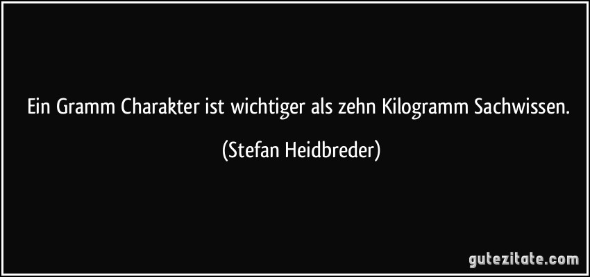 Ein Gramm Charakter ist wichtiger als zehn Kilogramm Sachwissen. (Stefan Heidbreder)