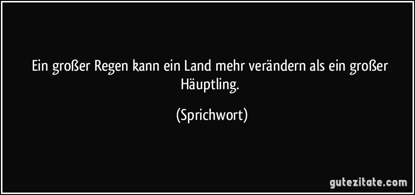 Ein großer Regen kann ein Land mehr verändern als ein großer Häuptling. (Sprichwort)