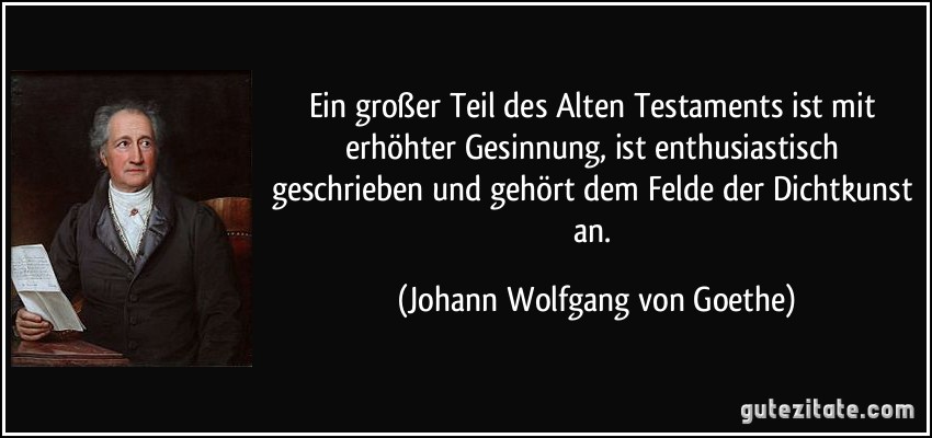 Ein großer Teil des Alten Testaments ist mit erhöhter Gesinnung, ist enthusiastisch geschrieben und gehört dem Felde der Dichtkunst an. (Johann Wolfgang von Goethe)