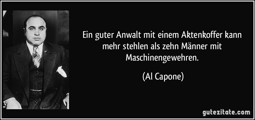 Ein guter Anwalt mit einem Aktenkoffer kann mehr stehlen als zehn Männer mit Maschinengewehren. (Al Capone)