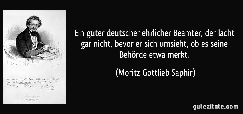 Ein guter deutscher ehrlicher Beamter, der lacht gar nicht, bevor er sich umsieht, ob es seine Behörde etwa merkt. (Moritz Gottlieb Saphir)