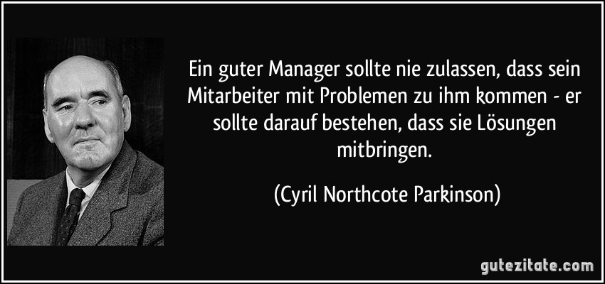 Ein guter Manager sollte nie zulassen, dass sein Mitarbeiter mit Problemen zu ihm kommen - er sollte darauf bestehen, dass sie Lösungen mitbringen. (Cyril Northcote Parkinson)