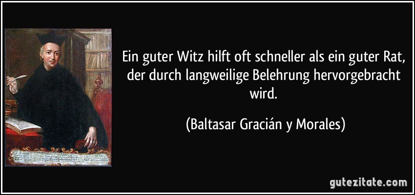 Ein guter Witz hilft oft schneller als ein guter Rat, der durch langweilige Belehrung hervorgebracht wird. (Baltasar Gracián y Morales)