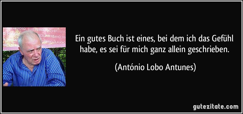 Ein gutes Buch ist eines, bei dem ich das Gefühl habe, es sei für mich ganz allein geschrieben. (António Lobo Antunes)