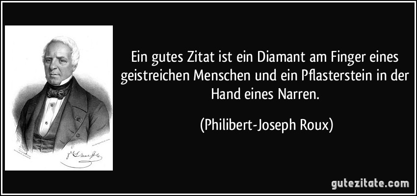 Ein gutes Zitat ist ein Diamant am Finger eines geistreichen Menschen und ein Pflasterstein in der Hand eines Narren. (Philibert-Joseph Roux)