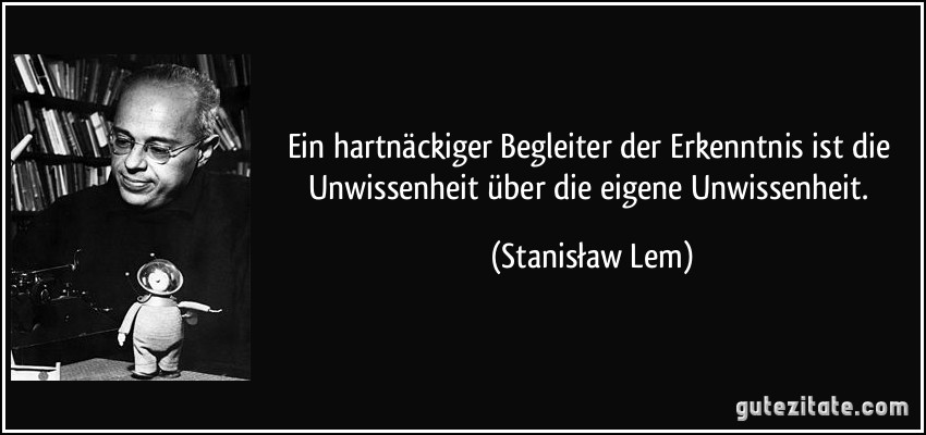 Ein hartnäckiger Begleiter der Erkenntnis ist die Unwissenheit über die eigene Unwissenheit. (Stanisław Lem)