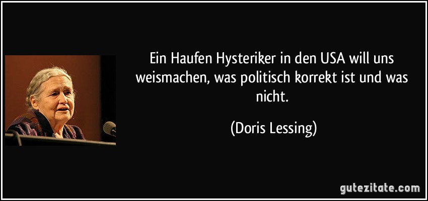 Ein Haufen Hysteriker in den USA will uns weismachen, was politisch korrekt ist und was nicht. (Doris Lessing)