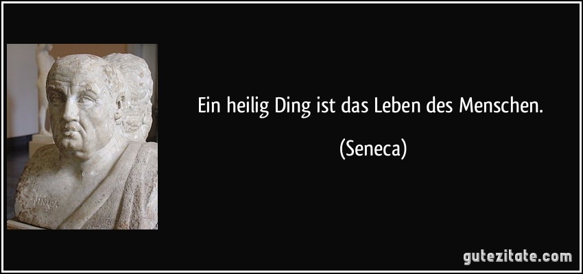 Ein heilig Ding ist das Leben des Menschen. (Seneca)