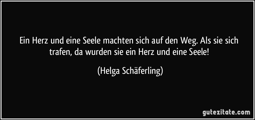 Ein Herz und eine Seele machten sich auf den Weg. Als sie sich trafen, da wurden sie ein Herz und eine Seele! (Helga Schäferling)