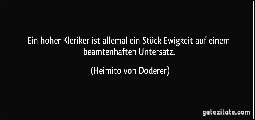 Ein hoher Kleriker ist allemal ein Stück Ewigkeit auf einem beamtenhaften Untersatz. (Heimito von Doderer)