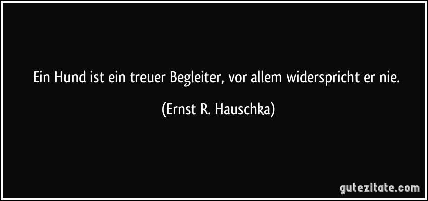 Ein Hund ist ein treuer Begleiter, vor allem widerspricht er nie. (Ernst R. Hauschka)