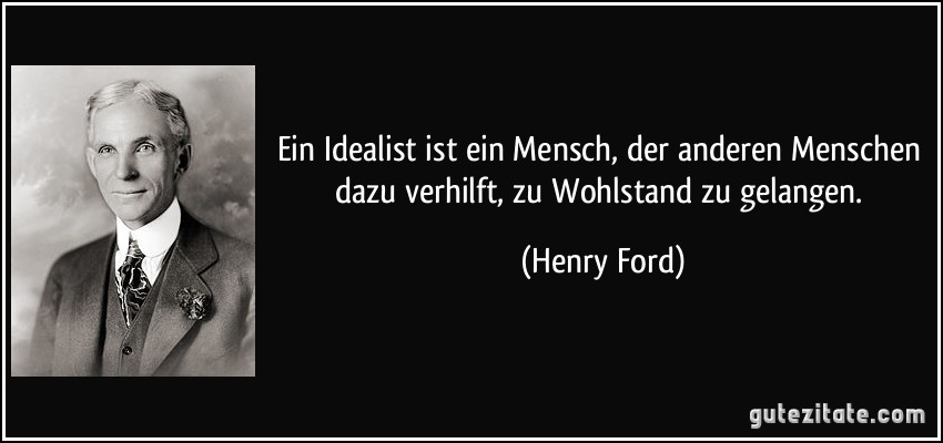 Ein Idealist ist ein Mensch, der anderen Menschen dazu verhilft, zu Wohlstand zu gelangen. (Henry Ford)