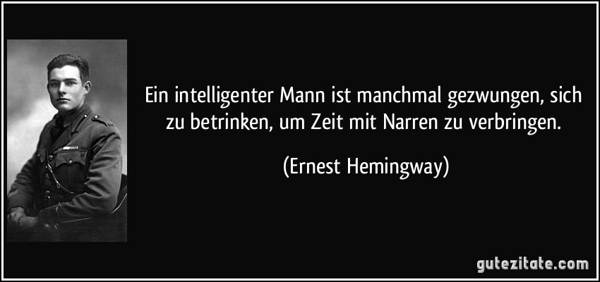 Ein intelligenter Mann ist manchmal gezwungen, sich zu betrinken, um Zeit mit Narren zu verbringen. (Ernest Hemingway)