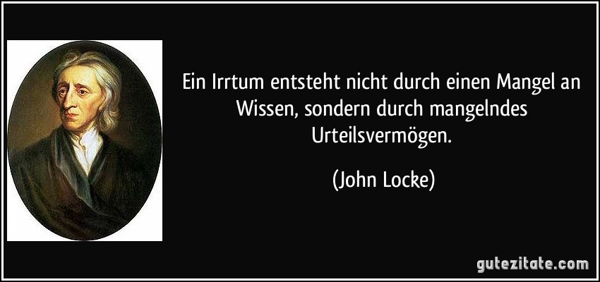 Ein Irrtum entsteht nicht durch einen Mangel an Wissen, sondern durch mangelndes Urteilsvermögen. (John Locke)