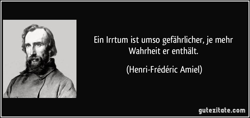 Ein Irrtum ist umso gefährlicher, je mehr Wahrheit er enthält. (Henri-Frédéric Amiel)