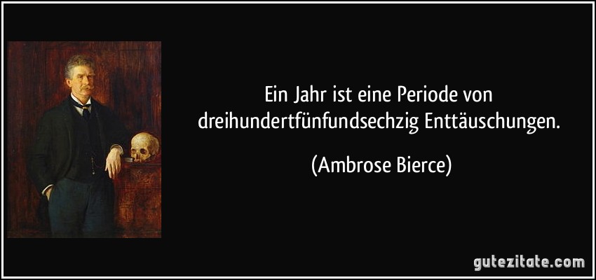 Ein Jahr ist eine Periode von dreihundertfünfundsechzig Enttäuschungen. (Ambrose Bierce)