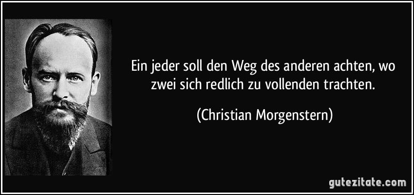 Ein jeder soll den Weg des anderen achten, wo zwei sich redlich zu vollenden trachten. (Christian Morgenstern)