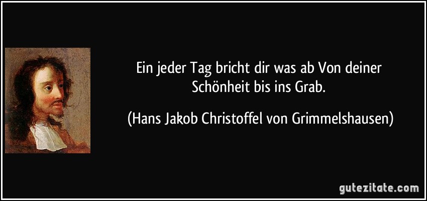 Ein jeder Tag bricht dir was ab // Von deiner Schönheit bis ins Grab. (Hans Jakob Christoffel von Grimmelshausen)