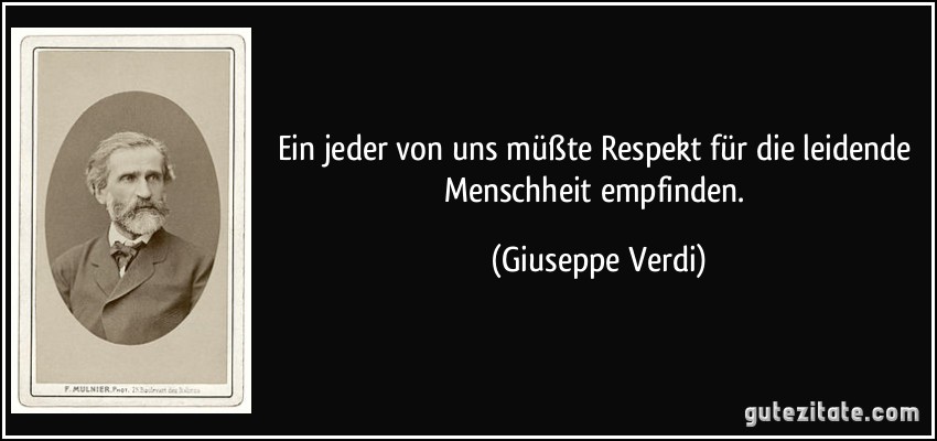 Ein jeder von uns müßte Respekt für die leidende Menschheit empfinden. (Giuseppe Verdi)