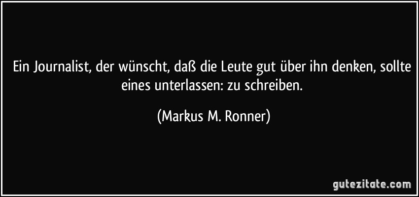 Ein Journalist, der wünscht, daß die Leute gut über ihn denken, sollte eines unterlassen: zu schreiben. (Markus M. Ronner)