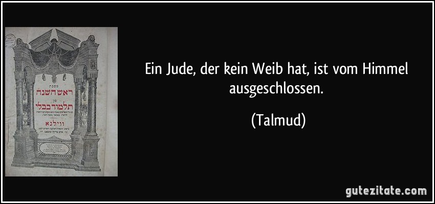 Ein Jude, der kein Weib hat, ist vom Himmel ausgeschlossen. (Talmud)