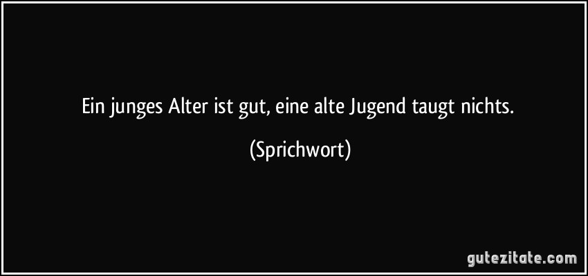 Ein junges Alter ist gut, eine alte Jugend taugt nichts. (Sprichwort)