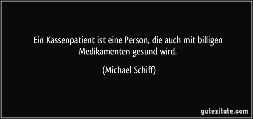 Ein Kassenpatient ist eine Person, die auch mit billigen Medikamenten gesund wird. (Michael Schiff)