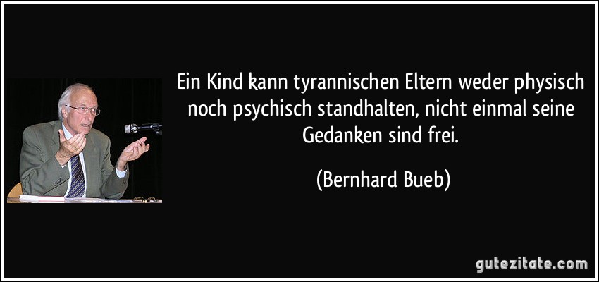 Ein Kind kann tyrannischen Eltern weder physisch noch psychisch standhalten, nicht einmal seine Gedanken sind frei. (Bernhard Bueb)