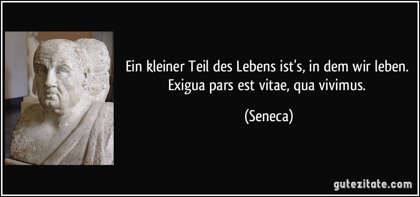 Ein kleiner Teil des Lebens ist's, in dem wir leben. Exigua pars est vitae, qua vivimus. (Seneca)