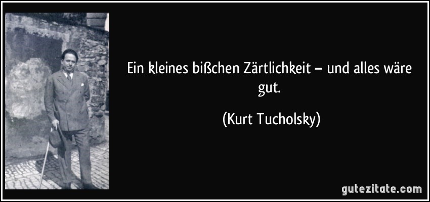 Ein kleines bißchen Zärtlichkeit – und alles wäre gut. (Kurt Tucholsky)