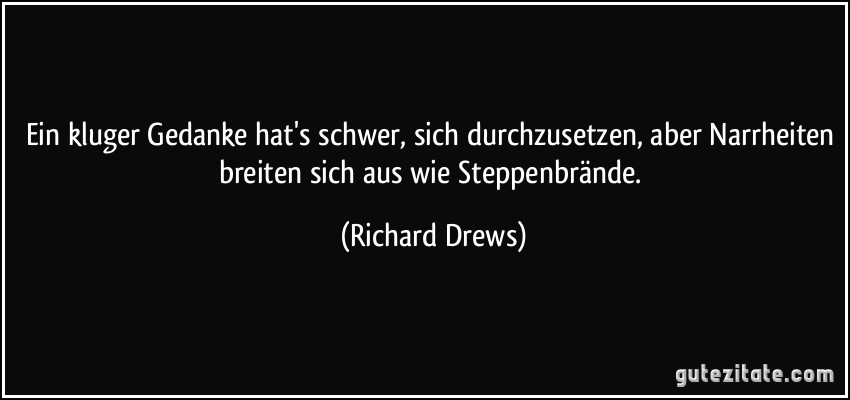 Ein kluger Gedanke hat's schwer, sich durchzusetzen, aber Narrheiten breiten sich aus wie Steppenbrände. (Richard Drews)