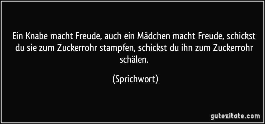 Ein Knabe macht Freude, auch ein Mädchen macht Freude, schickst du sie zum Zuckerrohr stampfen, schickst du ihn zum Zuckerrohr schälen. (Sprichwort)