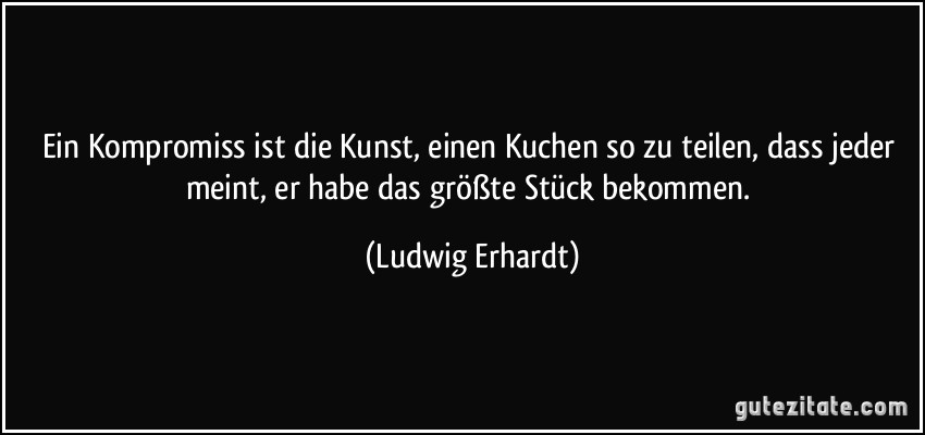 Ein Kompromiss ist die Kunst, einen Kuchen so zu teilen, dass jeder meint, er habe das größte Stück bekommen. (Ludwig Erhardt)