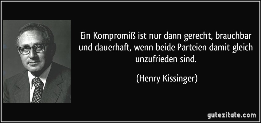 Ein Kompromiß ist nur dann gerecht, brauchbar und dauerhaft, wenn beide Parteien damit gleich unzufrieden sind. (Henry Kissinger)