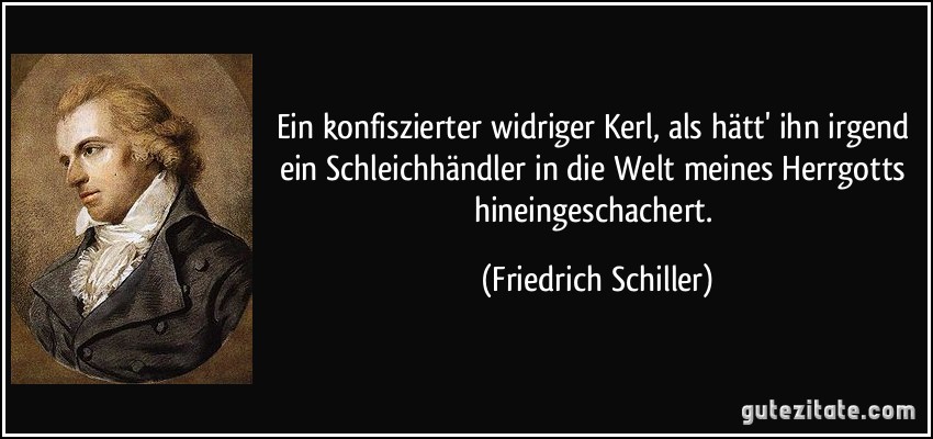 Ein konfiszierter widriger Kerl, als hätt' ihn irgend ein Schleichhändler in die Welt meines Herrgotts hineingeschachert. (Friedrich Schiller)