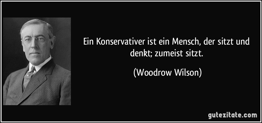 Ein Konservativer ist ein Mensch, der sitzt und denkt; zumeist sitzt. (Woodrow Wilson)