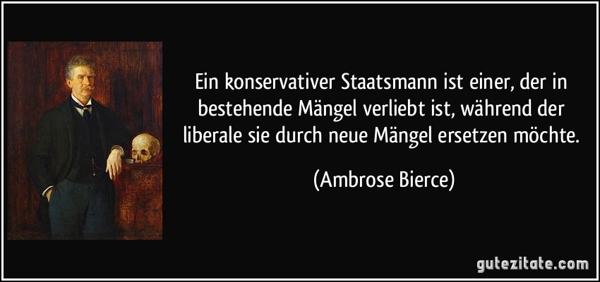 Ein konservativer Staatsmann ist einer, der in bestehende Mängel verliebt ist, während der liberale sie durch neue Mängel ersetzen möchte. (Ambrose Bierce)