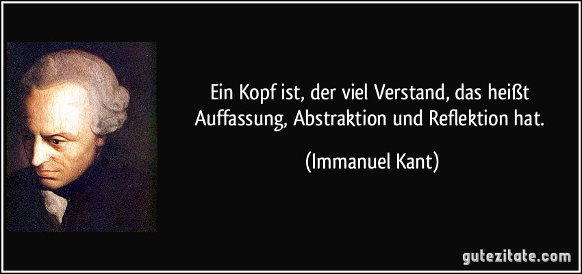 Ein Kopf ist, der viel Verstand, das heißt Auffassung, Abstraktion und Reflektion hat. (Immanuel Kant)