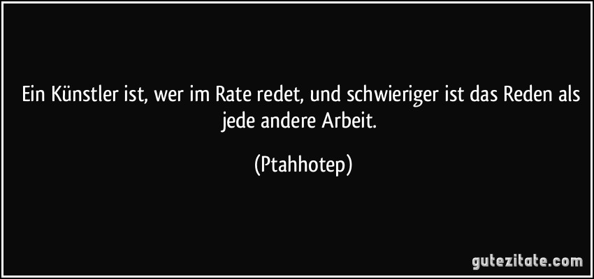 Ein Künstler ist, wer im Rate redet, und schwieriger ist das Reden als jede andere Arbeit. (Ptahhotep)