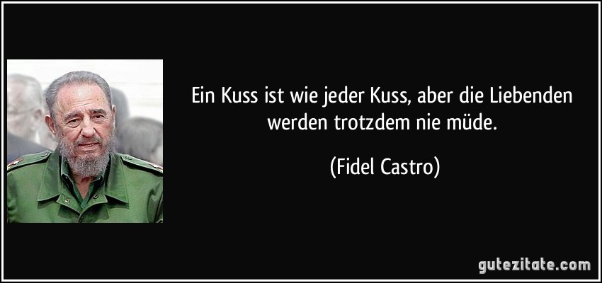 Ein Kuss ist wie jeder Kuss, aber die Liebenden werden trotzdem nie müde. (Fidel Castro)