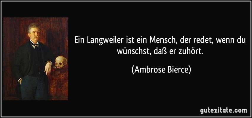 Ein Langweiler ist ein Mensch, der redet, wenn du wünschst, daß er zuhört. (Ambrose Bierce)