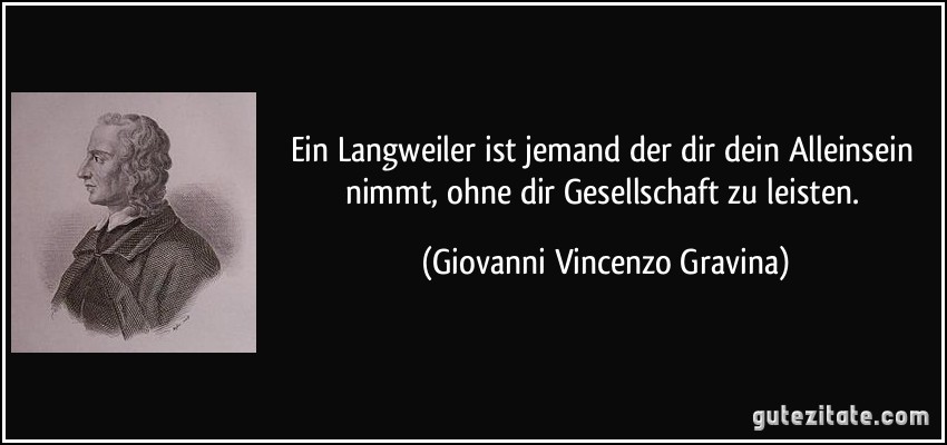 Ein Langweiler ist jemand der dir dein Alleinsein nimmt, ohne dir Gesellschaft zu leisten. (Giovanni Vincenzo Gravina)